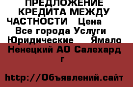 ПРЕДЛОЖЕНИЕ КРЕДИТА МЕЖДУ ЧАСТНОСТИ › Цена ­ 0 - Все города Услуги » Юридические   . Ямало-Ненецкий АО,Салехард г.